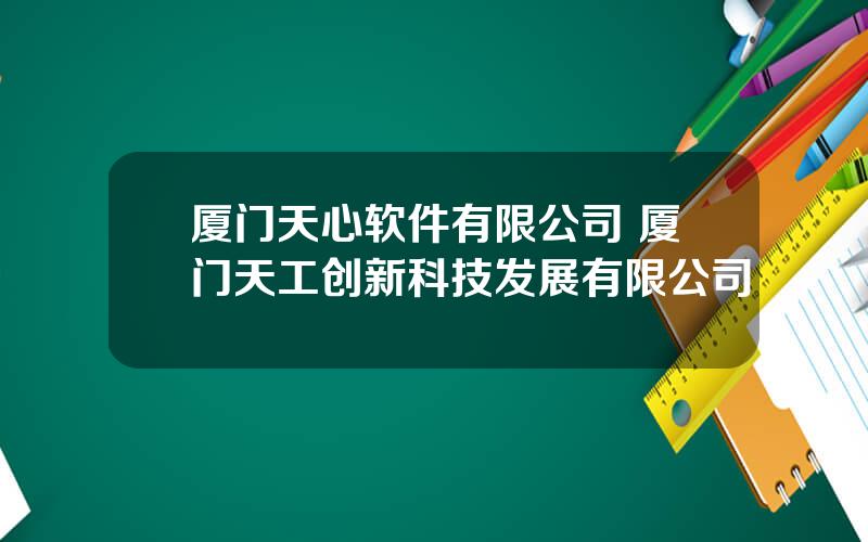 厦门天心软件有限公司 厦门天工创新科技发展有限公司